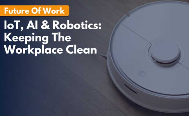 Future of Work: How the Iot, Ai, and Robotics Can Help Keep Workplaces Clean and Safe